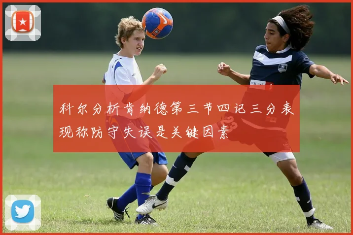 科尔分析肯纳德第三节四记三分表现称防守失误是关键因素