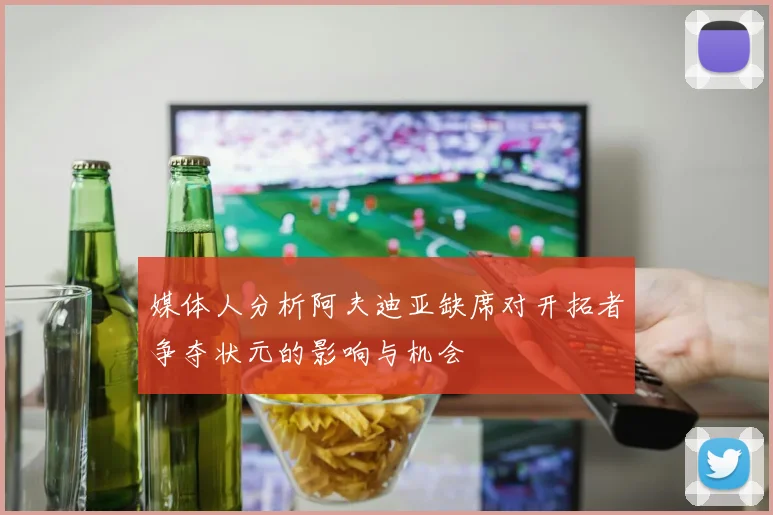 媒体人分析阿夫迪亚缺席对开拓者争夺状元的影响与机会