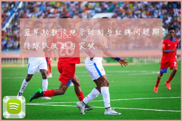 蓝军助教谈绝杀时刻与红牌问题期待球队改进与突破