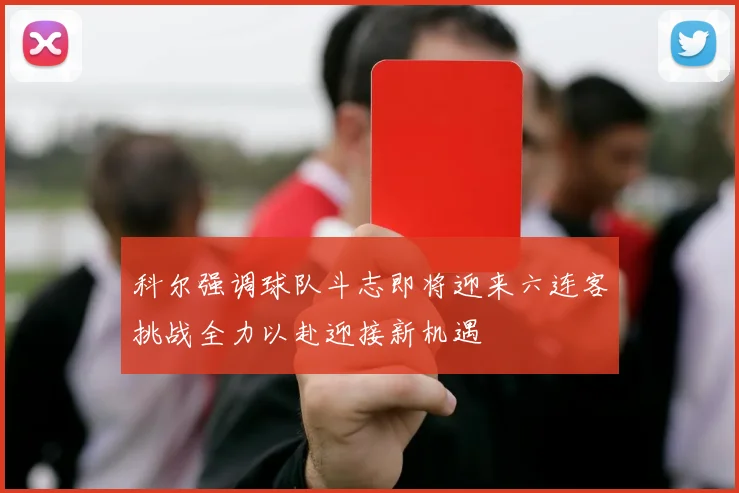 科尔强调球队斗志即将迎来六连客挑战全力以赴迎接新机遇