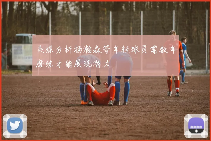 美媒分析杨瀚森等年轻球员需数年磨练才能展现潜力