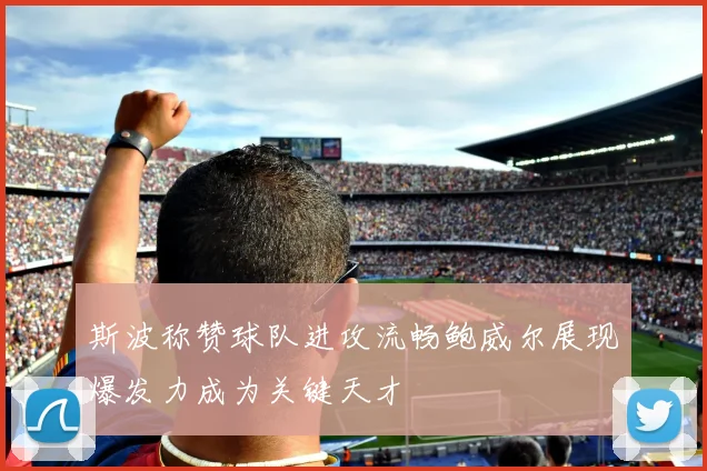 斯波称赞球队进攻流畅鲍威尔展现爆发力成为关键天才