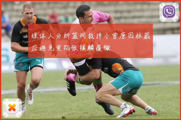 媒体人分析篮网裁掉小曾原因林葳应避免重蹈张镇麟覆辙