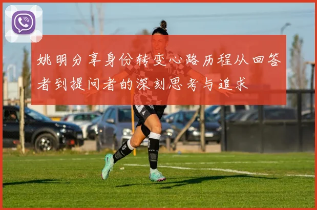 姚明分享身份转变心路历程从回答者到提问者的深刻思考与追求