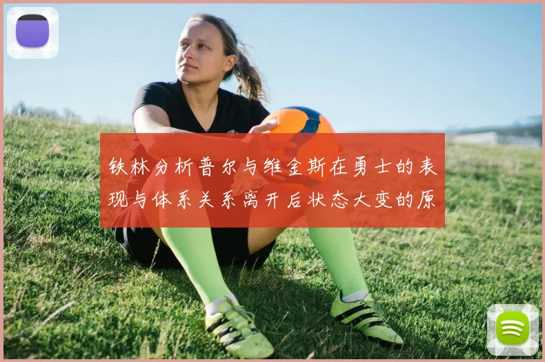 铁林分析普尔与维金斯在勇士的表现与体系关系离开后状态大变的原因