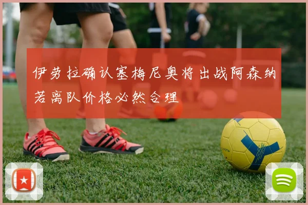 伊劳拉确认塞梅尼奥将出战阿森纳若离队价格必然合理