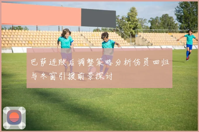 巴萨连败后调整策略分析伤员回归与冬窗引援前景探讨