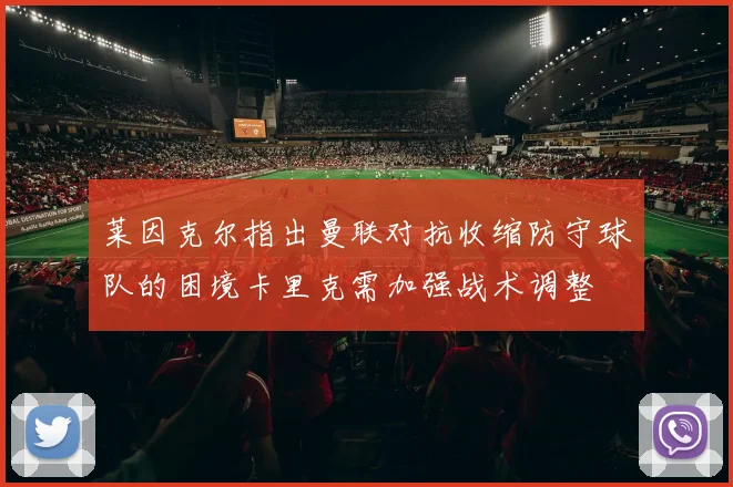 莱因克尔指出曼联对抗收缩防守球队的困境卡里克需加强战术调整
