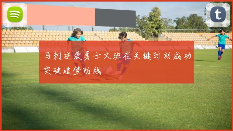 马刺逆袭勇士文班在关键时刻成功突破追梦防线