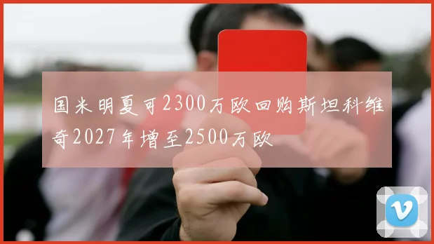国米明夏可2300万欧回购斯坦科维奇2027年增至2500万欧