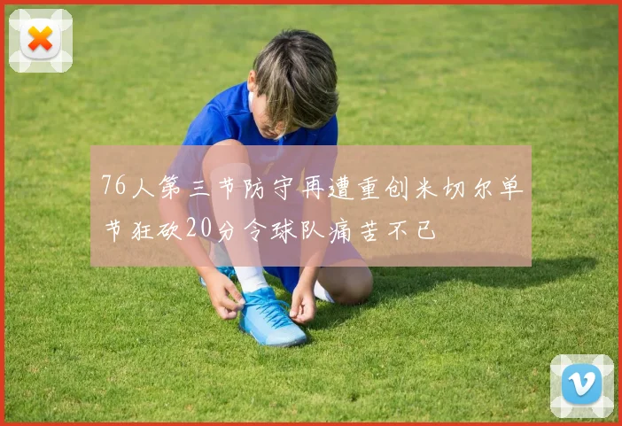 76人第三节防守再遭重创米切尔单节狂砍20分令球队痛苦不已