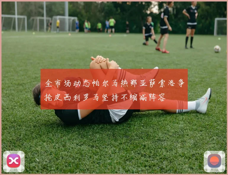 全市场动态帕尔马热那亚萨索洛争抢皮西利罗马坚持不缩减阵容