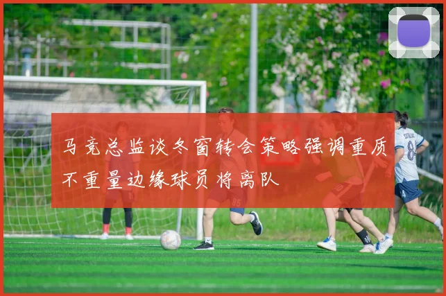 马竞总监谈冬窗转会策略强调重质不重量边缘球员将离队