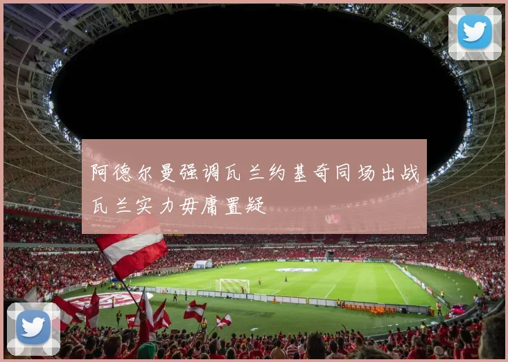 阿德尔曼强调瓦兰约基奇同场出战瓦兰实力毋庸置疑
