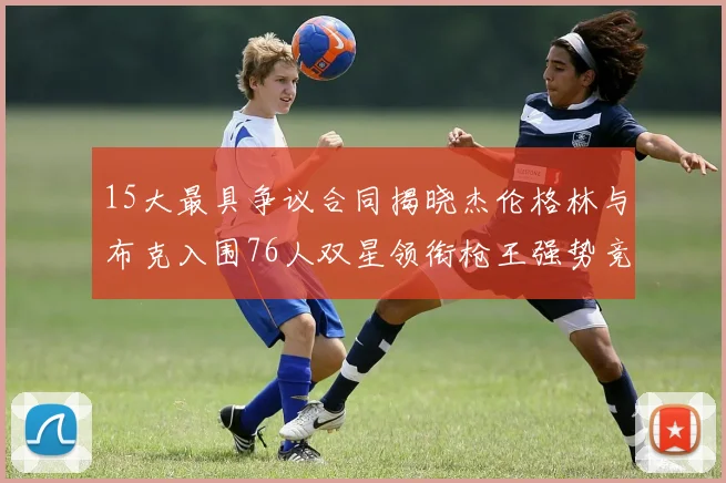 15大最具争议合同揭晓杰伦格林与布克入围76人双星领衔枪王强势竞争