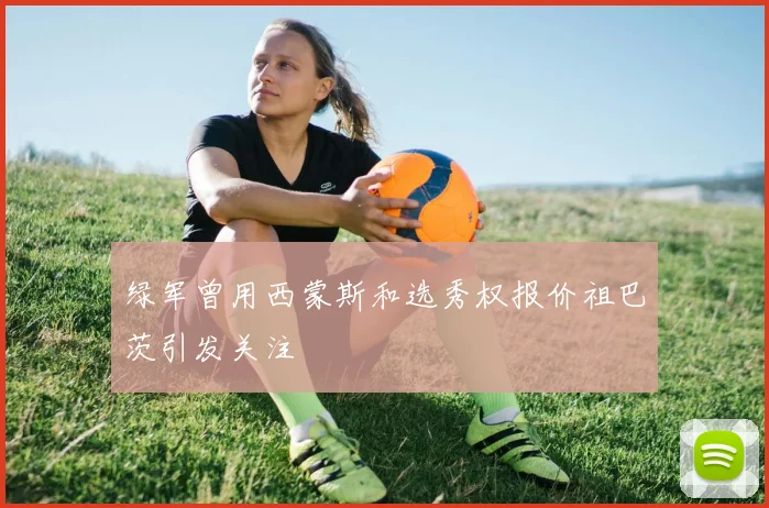绿军曾用西蒙斯和选秀权报价祖巴茨引发关注