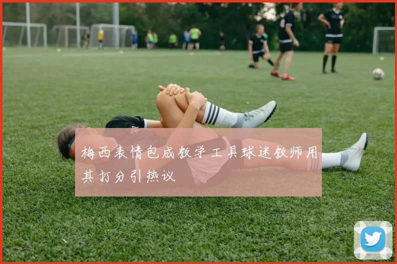 梅西表情包成教学工具球迷教师用其打分引热议