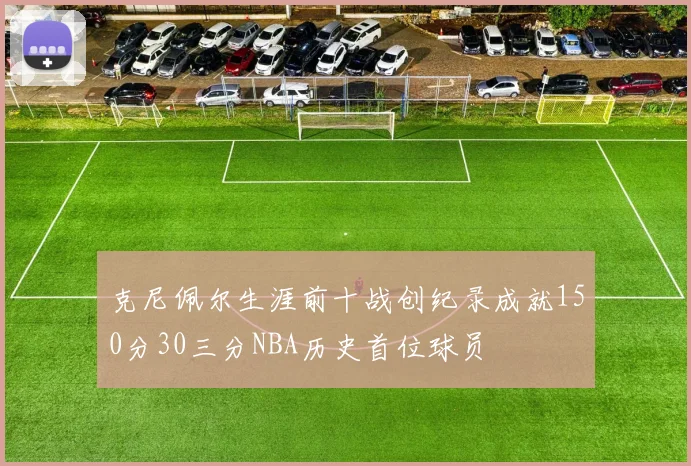 克尼佩尔生涯前十战创纪录成就150分30三分NBA历史首位球员