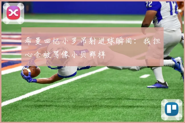 希曼回忆小罗吊射进球瞬间：我担心会被骂像小贝那样