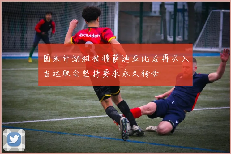 国米计划租借穆萨迪亚比后再买入吉达联合坚持要求永久转会