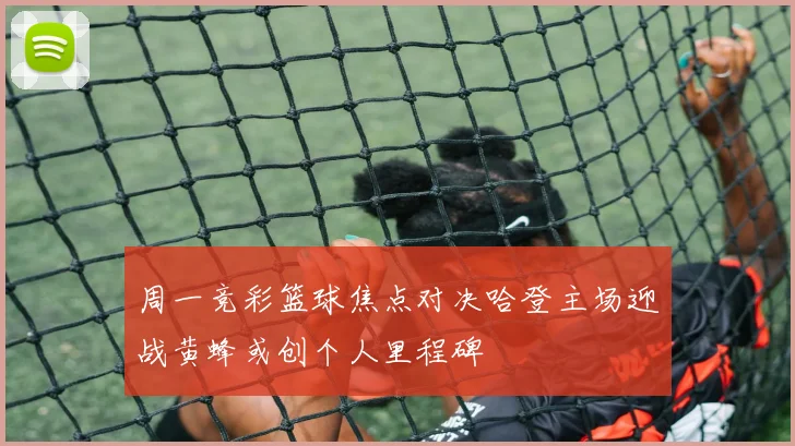 周一竞彩篮球焦点对决哈登主场迎战黄蜂或创个人里程碑