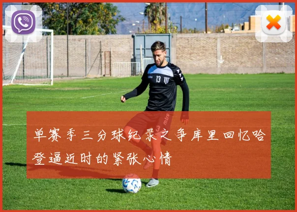 单赛季三分球纪录之争库里回忆哈登逼近时的紧张心情