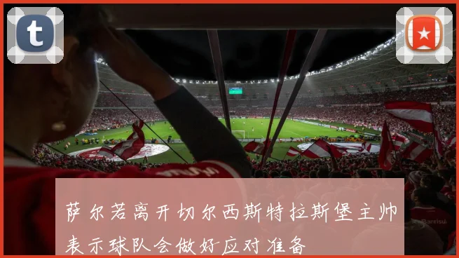 萨尔若离开切尔西斯特拉斯堡主帅表示球队会做好应对准备