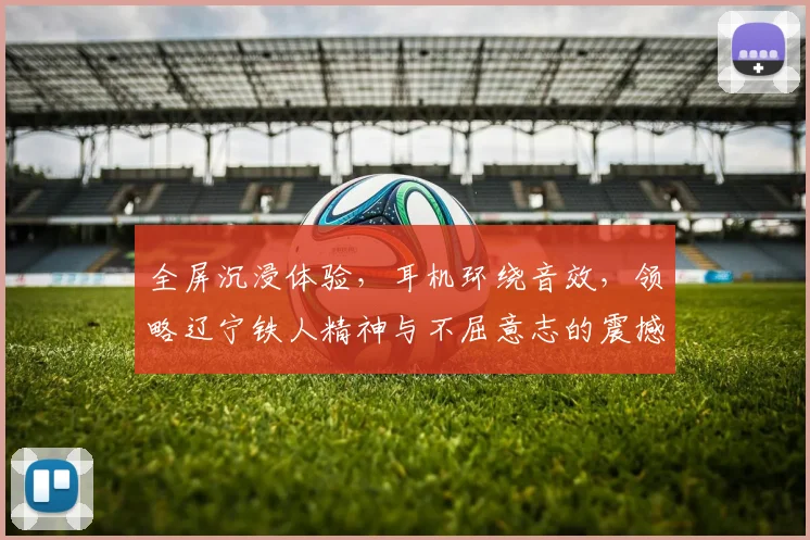 全屏沉浸体验，耳机环绕音效，领略辽宁铁人精神与不屈意志的震撼之旅