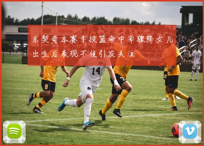 东契奇本赛季投篮命中率骤降女儿出生后表现不佳引发关注