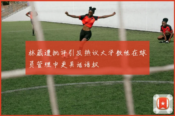林葳遭批评引发热议大学教练在球员管理中更具话语权
