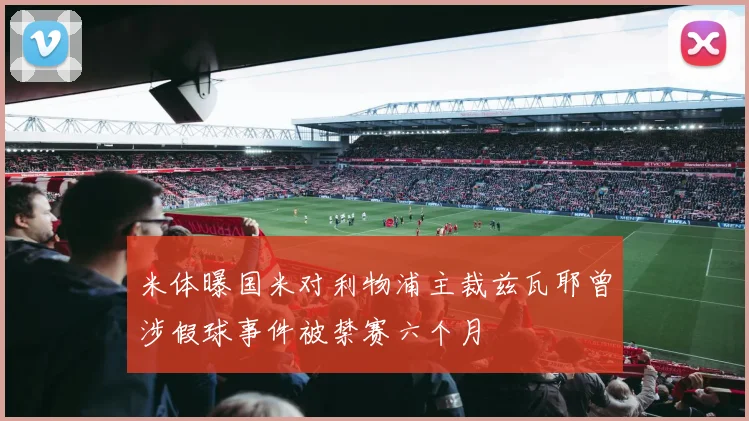 米体曝国米对利物浦主裁兹瓦耶曾涉假球事件被禁赛六个月