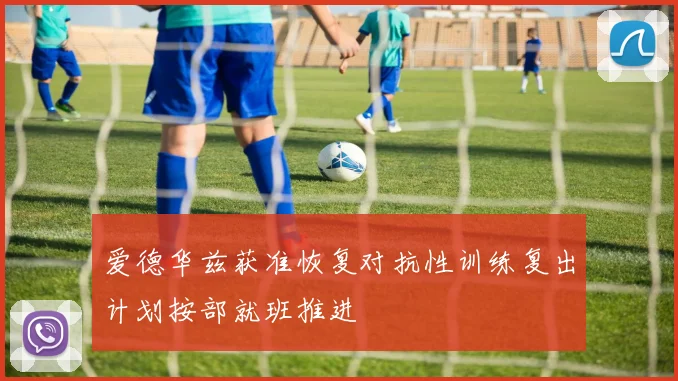 爱德华兹获准恢复对抗性训练复出计划按部就班推进