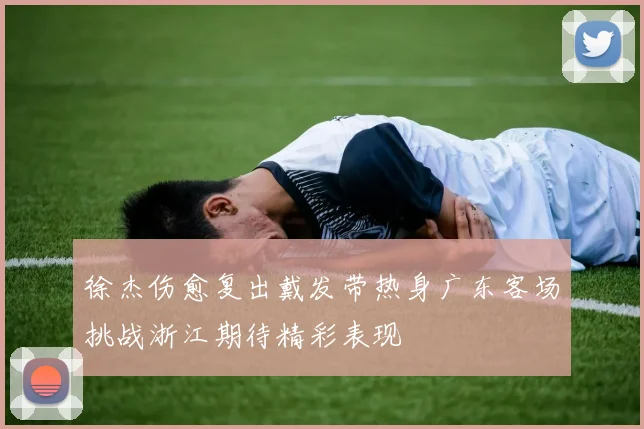 徐杰伤愈复出戴发带热身广东客场挑战浙江期待精彩表现