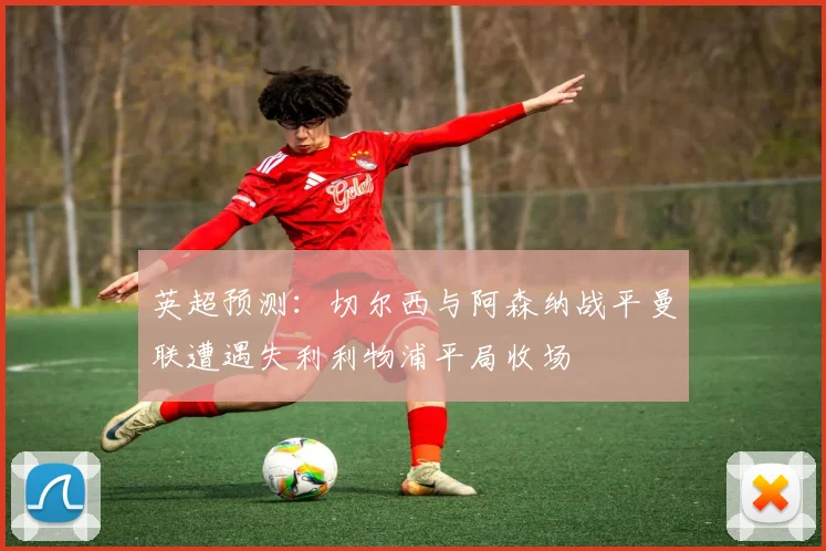 英超预测：切尔西与阿森纳战平曼联遭遇失利利物浦平局收场