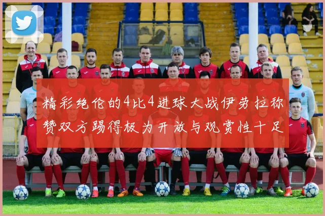 精彩绝伦的4比4进球大战伊劳拉称赞双方踢得极为开放与观赏性十足