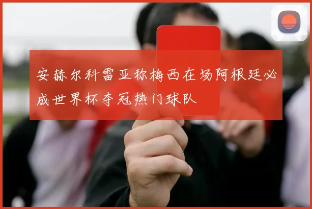 安赫尔科雷亚称梅西在场阿根廷必成世界杯夺冠热门球队
