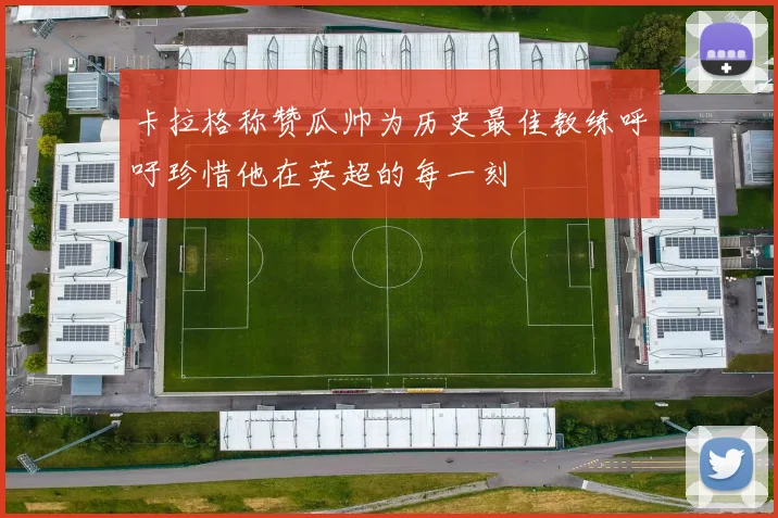卡拉格称赞瓜帅为历史最佳教练呼吁珍惜他在英超的每一刻