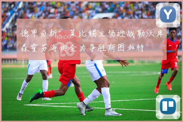 德甲分析：莱比锡主场迎战勒沃库森霍芬海姆全力争胜斯图加特