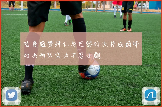 哈曼盛赞拜仁与巴黎对决将成巅峰对决两队实力不容小觑