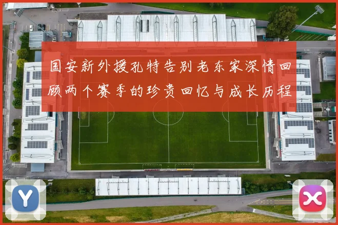 国安新外援孔特告别老东家深情回顾两个赛季的珍贵回忆与成长历程