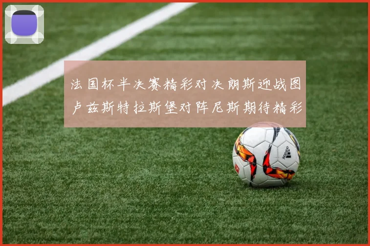 法国杯半决赛精彩对决朗斯迎战图卢兹斯特拉斯堡对阵尼斯期待精彩表现