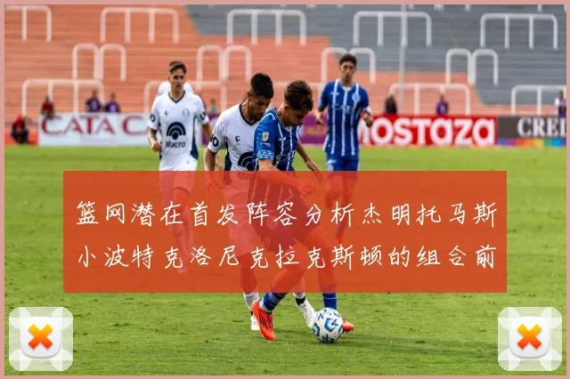 篮网潜在首发阵容分析杰明托马斯小波特克洛尼克拉克斯顿的组合前景