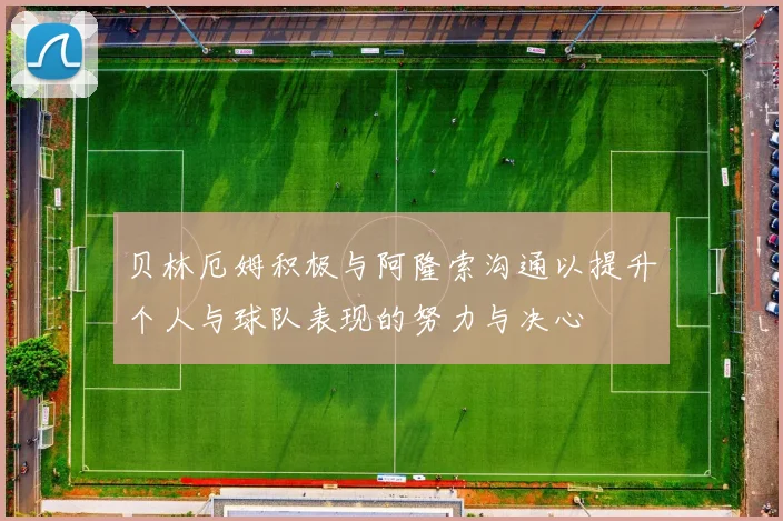 贝林厄姆积极与阿隆索沟通以提升个人与球队表现的努力与决心