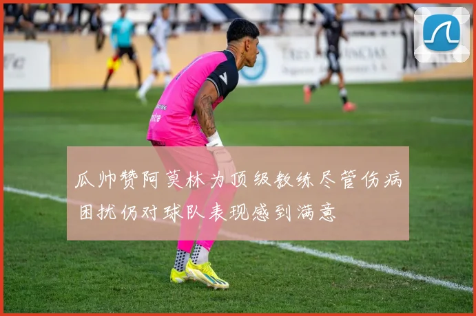 瓜帅赞阿莫林为顶级教练尽管伤病困扰仍对球队表现感到满意