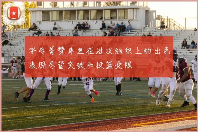 字母哥赞库里在进攻组织上的出色表现尽管突破和投篮受限