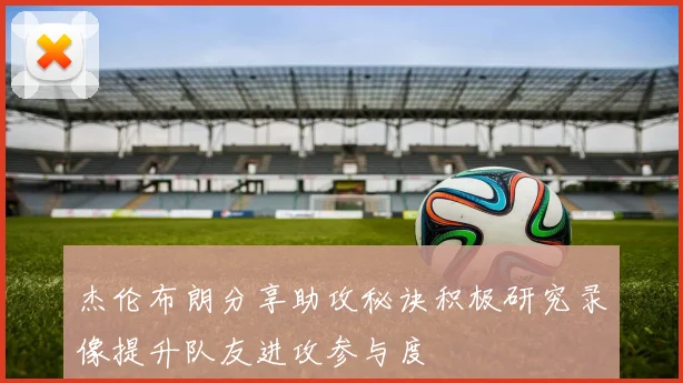杰伦布朗分享助攻秘诀积极研究录像提升队友进攻参与度